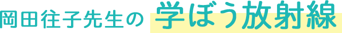 岡田往子先生の「学ぼう放射線」